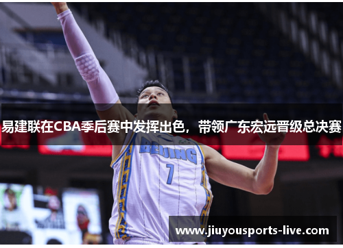 易建联在CBA季后赛中发挥出色，带领广东宏远晋级总决赛