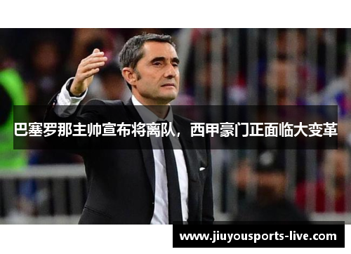 巴塞罗那主帅宣布将离队，西甲豪门正面临大变革