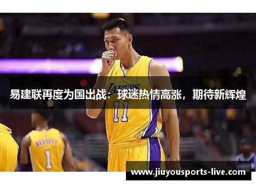 易建联再度为国出战：球迷热情高涨，期待新辉煌