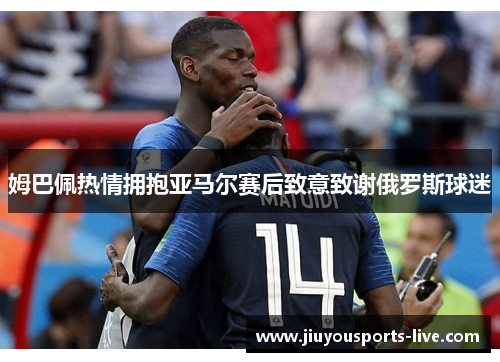 姆巴佩热情拥抱亚马尔赛后致意致谢俄罗斯球迷