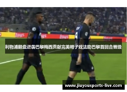 利物浦翻盘逆袭巴黎梅西贡献完美帽子戏法助巴黎首回合晋级