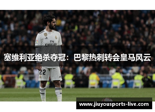 塞维利亚绝杀夺冠：巴黎热刺转会皇马风云