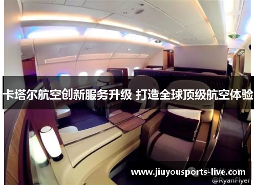 卡塔尔航空创新服务升级 打造全球顶级航空体验