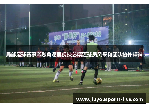 局部足球赛事激烈角逐展现技艺精湛球员风采和团队协作精神