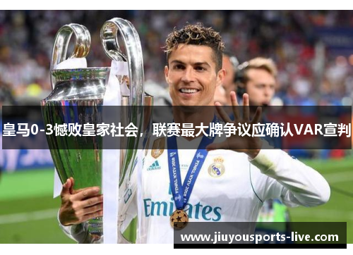 皇马0-3憾败皇家社会，联赛最大牌争议应确认VAR宣判