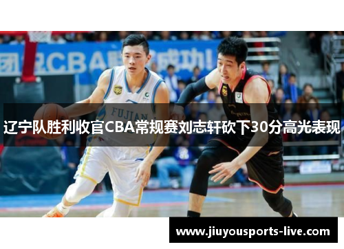 辽宁队胜利收官CBA常规赛刘志轩砍下30分高光表现