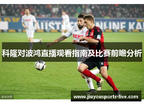 科隆对波鸿直播观看指南及比赛前瞻分析